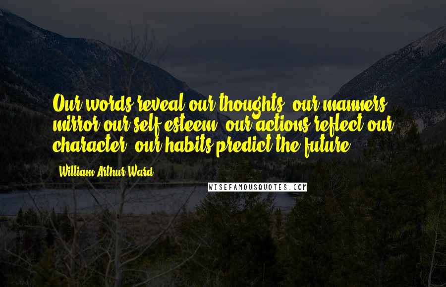 William Arthur Ward Quotes: Our words reveal our thoughts; our manners mirror our self-esteem; our actions reflect our character; our habits predict the future.