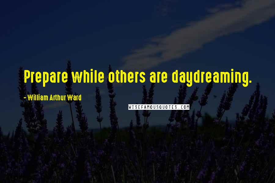 William Arthur Ward Quotes: Prepare while others are daydreaming.