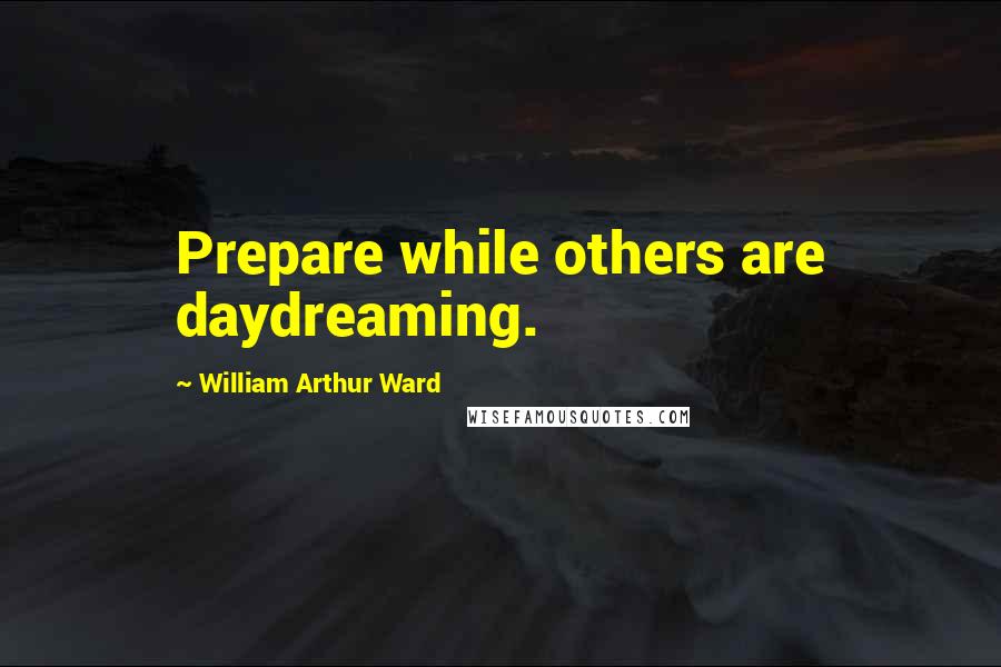 William Arthur Ward Quotes: Prepare while others are daydreaming.