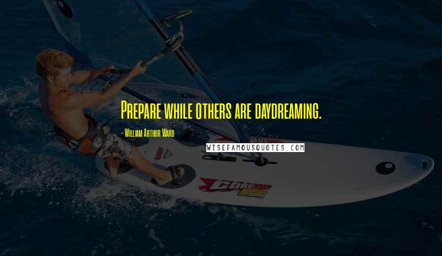 William Arthur Ward Quotes: Prepare while others are daydreaming.