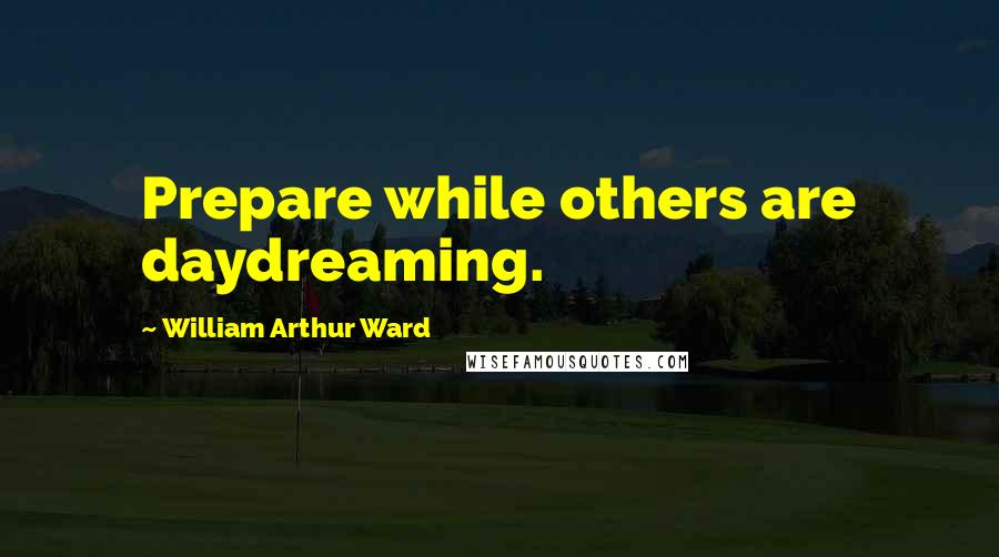 William Arthur Ward Quotes: Prepare while others are daydreaming.