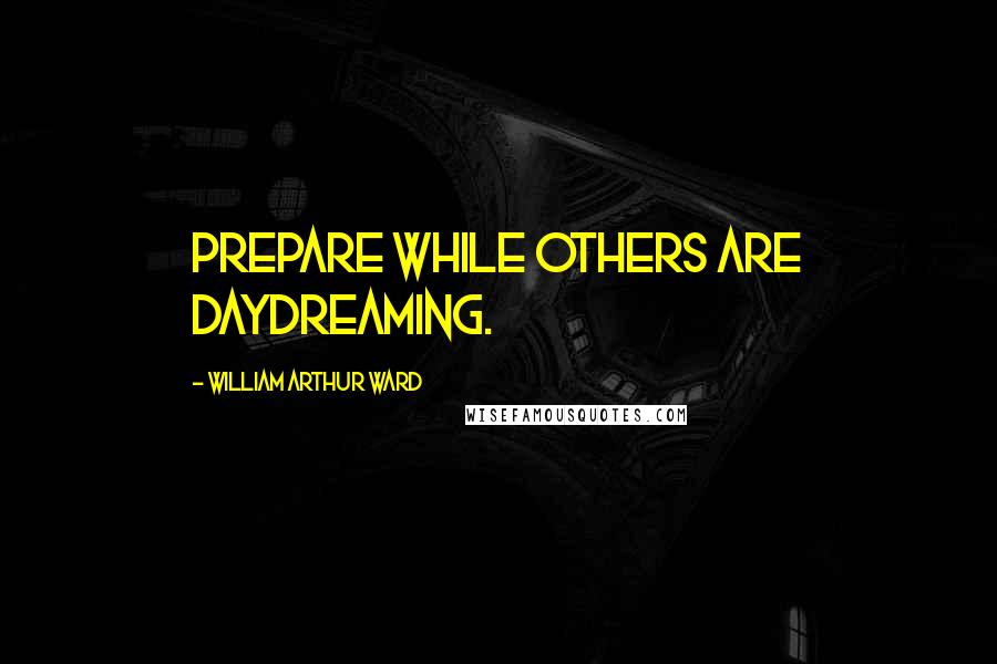 William Arthur Ward Quotes: Prepare while others are daydreaming.