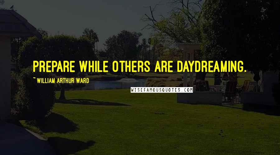 William Arthur Ward Quotes: Prepare while others are daydreaming.