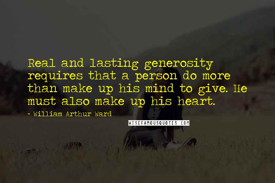 William Arthur Ward Quotes: Real and lasting generosity requires that a person do more than make up his mind to give. He must also make up his heart.