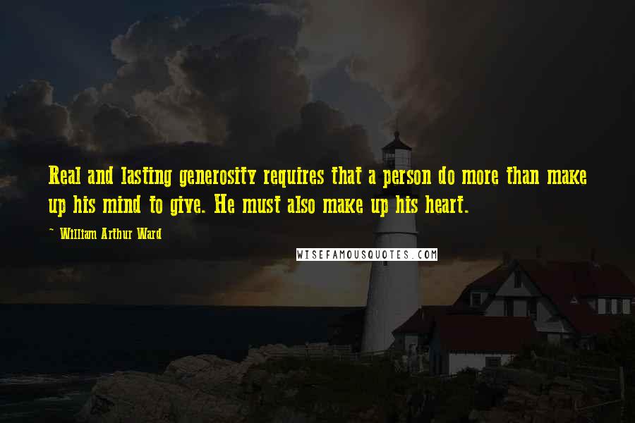 William Arthur Ward Quotes: Real and lasting generosity requires that a person do more than make up his mind to give. He must also make up his heart.