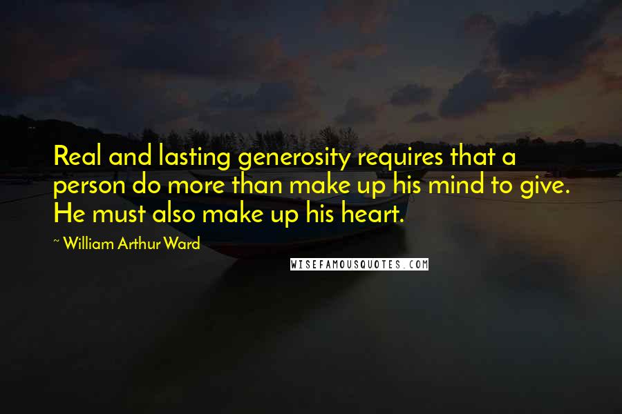 William Arthur Ward Quotes: Real and lasting generosity requires that a person do more than make up his mind to give. He must also make up his heart.