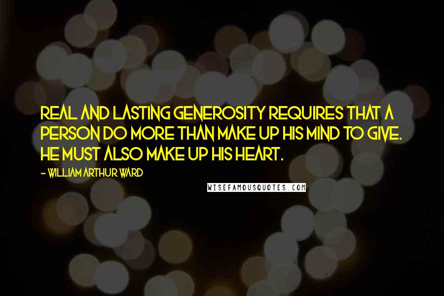 William Arthur Ward Quotes: Real and lasting generosity requires that a person do more than make up his mind to give. He must also make up his heart.