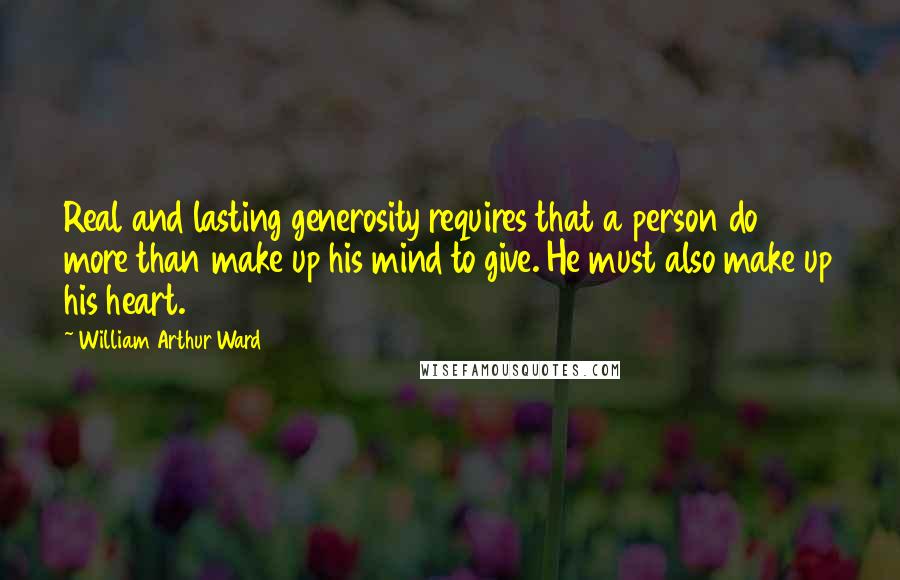 William Arthur Ward Quotes: Real and lasting generosity requires that a person do more than make up his mind to give. He must also make up his heart.