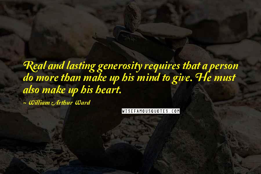William Arthur Ward Quotes: Real and lasting generosity requires that a person do more than make up his mind to give. He must also make up his heart.