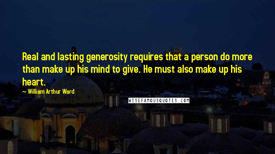 William Arthur Ward Quotes: Real and lasting generosity requires that a person do more than make up his mind to give. He must also make up his heart.