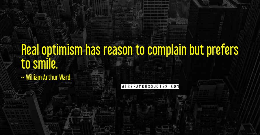 William Arthur Ward Quotes: Real optimism has reason to complain but prefers to smile.