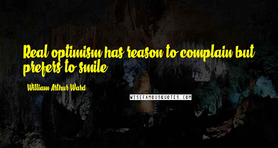 William Arthur Ward Quotes: Real optimism has reason to complain but prefers to smile.