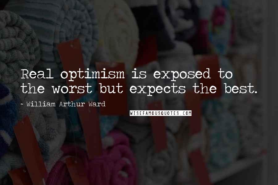 William Arthur Ward Quotes: Real optimism is exposed to the worst but expects the best.