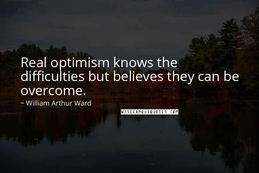 William Arthur Ward Quotes: Real optimism knows the difficulties but believes they can be overcome.