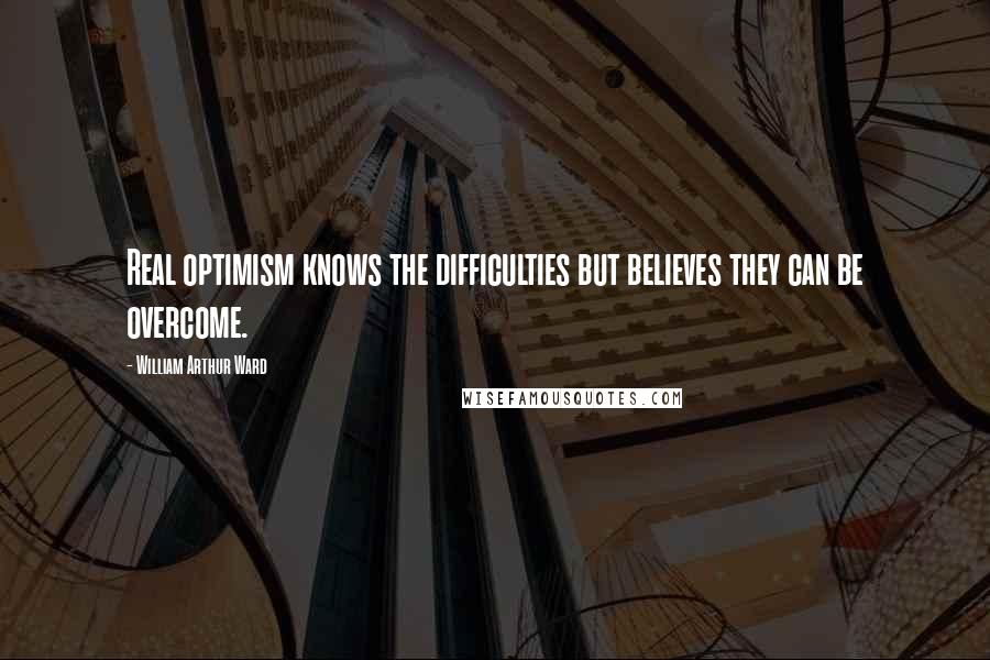 William Arthur Ward Quotes: Real optimism knows the difficulties but believes they can be overcome.