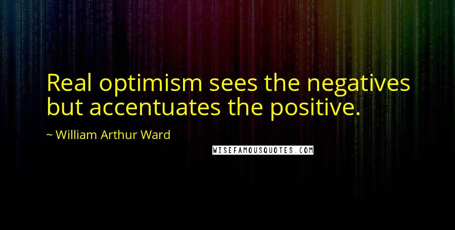 William Arthur Ward Quotes: Real optimism sees the negatives but accentuates the positive.