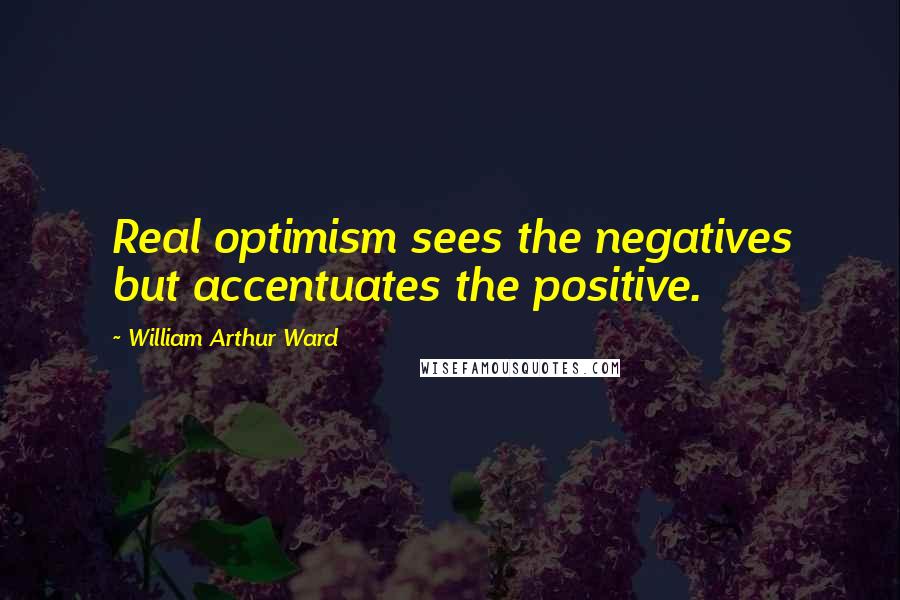 William Arthur Ward Quotes: Real optimism sees the negatives but accentuates the positive.