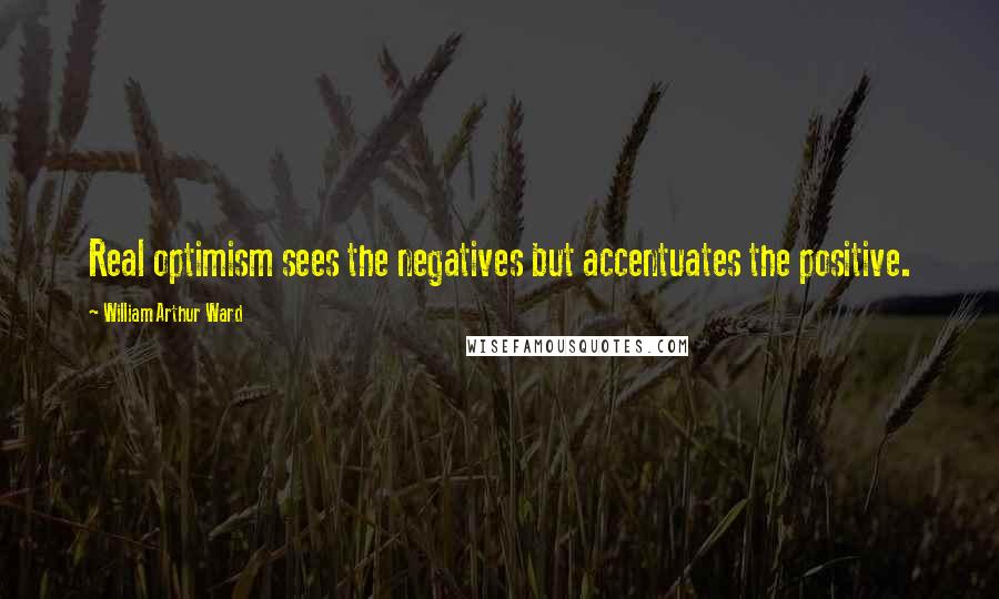 William Arthur Ward Quotes: Real optimism sees the negatives but accentuates the positive.