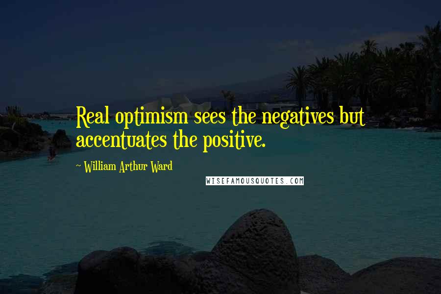 William Arthur Ward Quotes: Real optimism sees the negatives but accentuates the positive.
