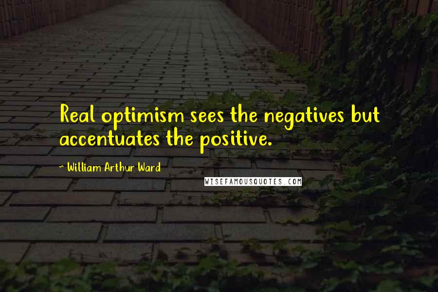William Arthur Ward Quotes: Real optimism sees the negatives but accentuates the positive.
