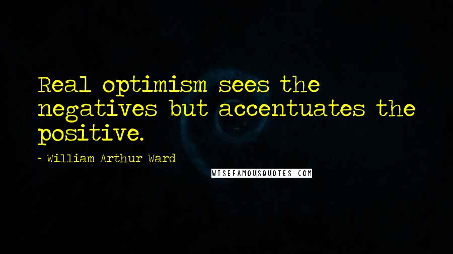 William Arthur Ward Quotes: Real optimism sees the negatives but accentuates the positive.