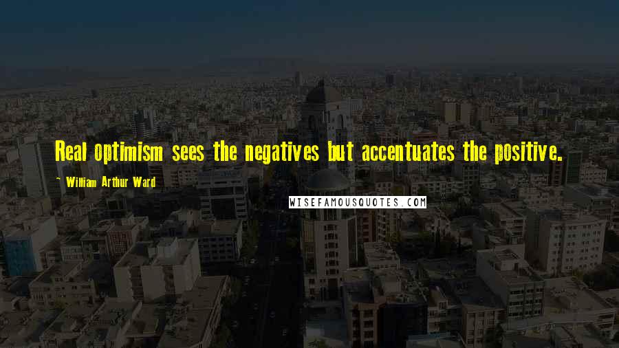 William Arthur Ward Quotes: Real optimism sees the negatives but accentuates the positive.