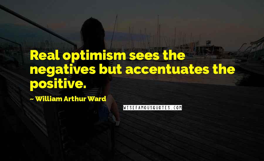 William Arthur Ward Quotes: Real optimism sees the negatives but accentuates the positive.