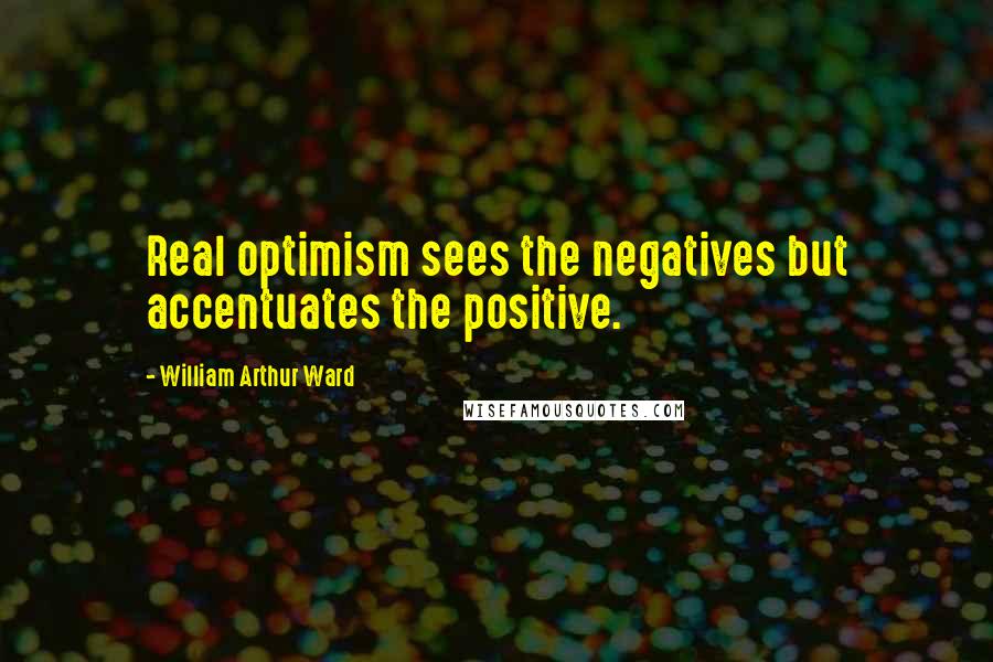 William Arthur Ward Quotes: Real optimism sees the negatives but accentuates the positive.