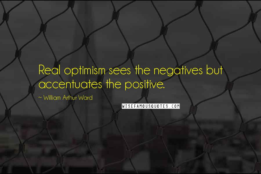 William Arthur Ward Quotes: Real optimism sees the negatives but accentuates the positive.