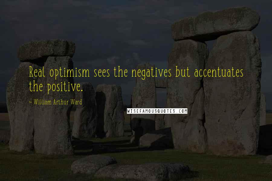 William Arthur Ward Quotes: Real optimism sees the negatives but accentuates the positive.
