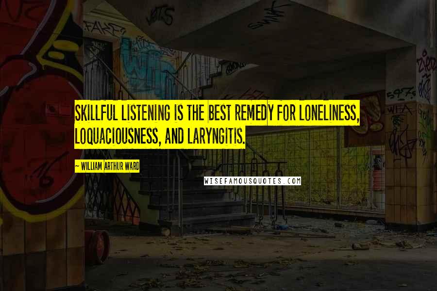 William Arthur Ward Quotes: Skillful listening is the best remedy for loneliness, loquaciousness, and laryngitis.