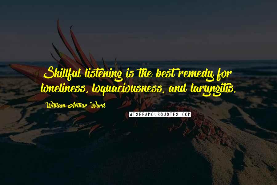 William Arthur Ward Quotes: Skillful listening is the best remedy for loneliness, loquaciousness, and laryngitis.