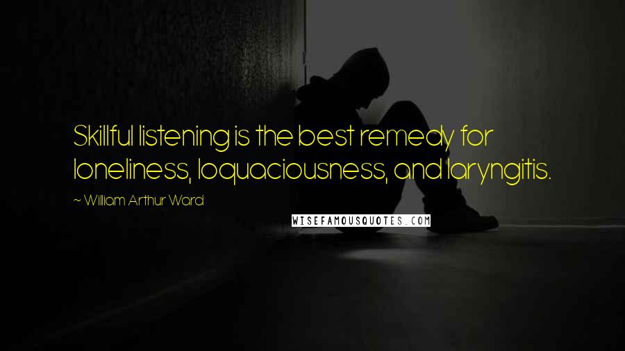 William Arthur Ward Quotes: Skillful listening is the best remedy for loneliness, loquaciousness, and laryngitis.