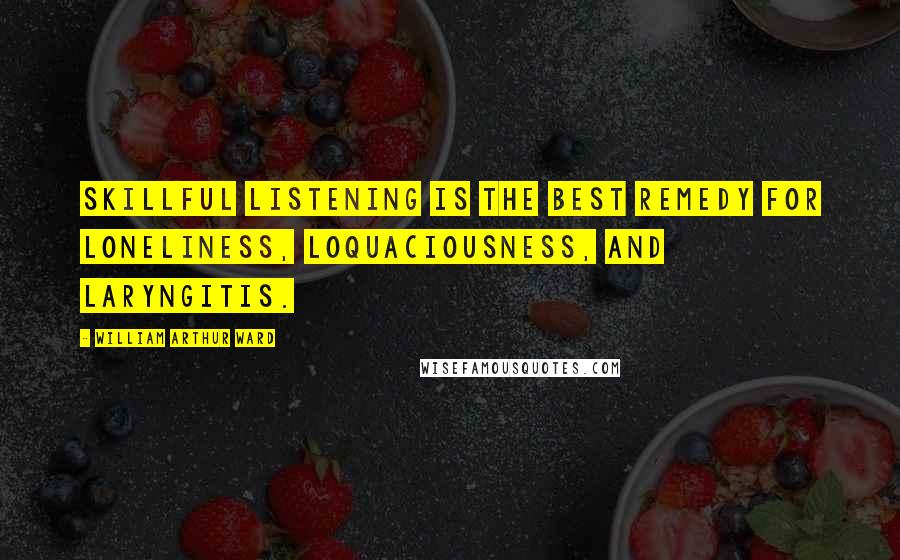 William Arthur Ward Quotes: Skillful listening is the best remedy for loneliness, loquaciousness, and laryngitis.