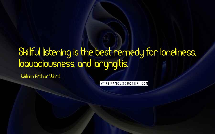 William Arthur Ward Quotes: Skillful listening is the best remedy for loneliness, loquaciousness, and laryngitis.