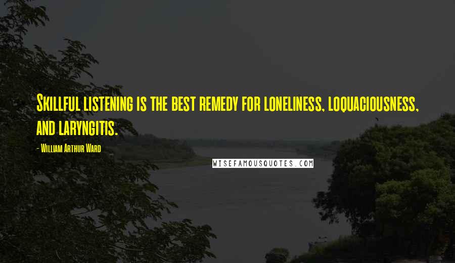 William Arthur Ward Quotes: Skillful listening is the best remedy for loneliness, loquaciousness, and laryngitis.