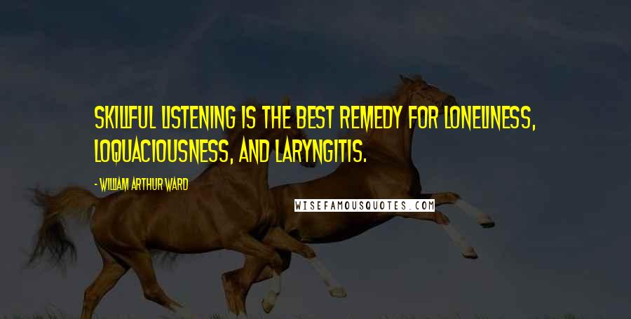 William Arthur Ward Quotes: Skillful listening is the best remedy for loneliness, loquaciousness, and laryngitis.