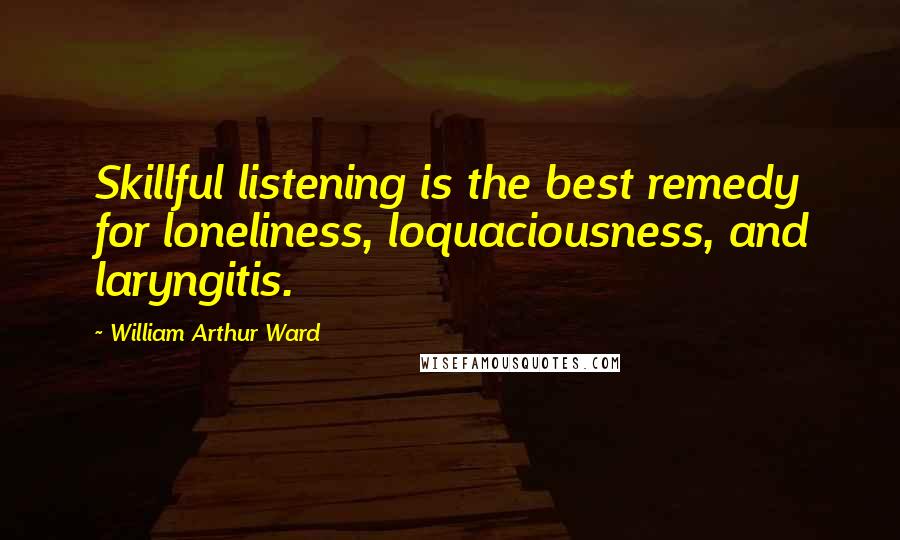 William Arthur Ward Quotes: Skillful listening is the best remedy for loneliness, loquaciousness, and laryngitis.