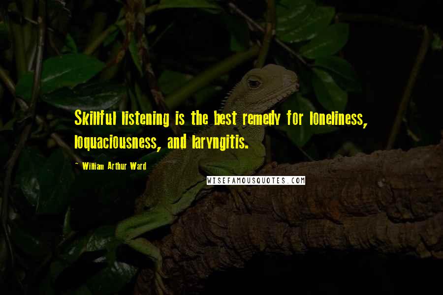 William Arthur Ward Quotes: Skillful listening is the best remedy for loneliness, loquaciousness, and laryngitis.