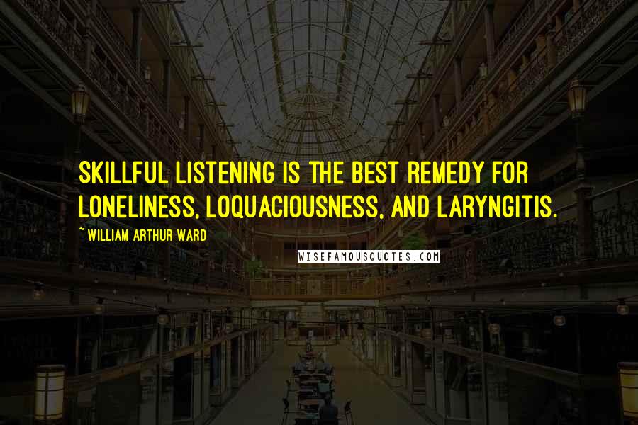 William Arthur Ward Quotes: Skillful listening is the best remedy for loneliness, loquaciousness, and laryngitis.