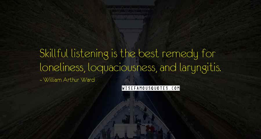 William Arthur Ward Quotes: Skillful listening is the best remedy for loneliness, loquaciousness, and laryngitis.