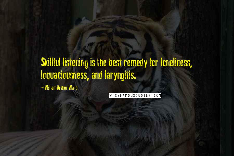 William Arthur Ward Quotes: Skillful listening is the best remedy for loneliness, loquaciousness, and laryngitis.