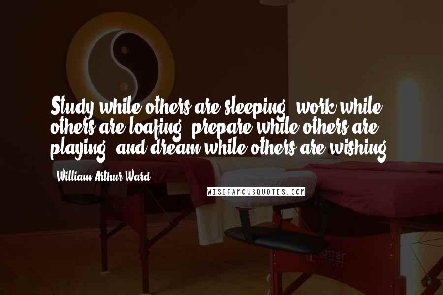 William Arthur Ward Quotes: Study while others are sleeping; work while others are loafing; prepare while others are playing; and dream while others are wishing.