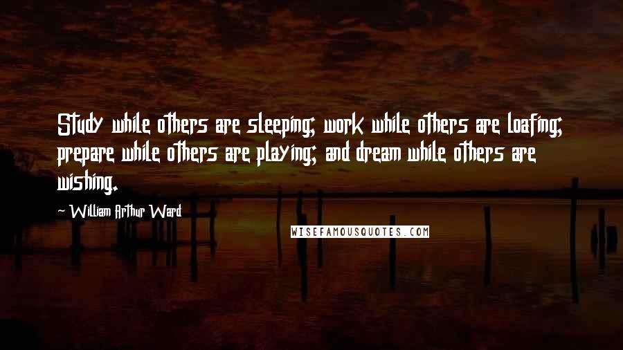 William Arthur Ward Quotes: Study while others are sleeping; work while others are loafing; prepare while others are playing; and dream while others are wishing.