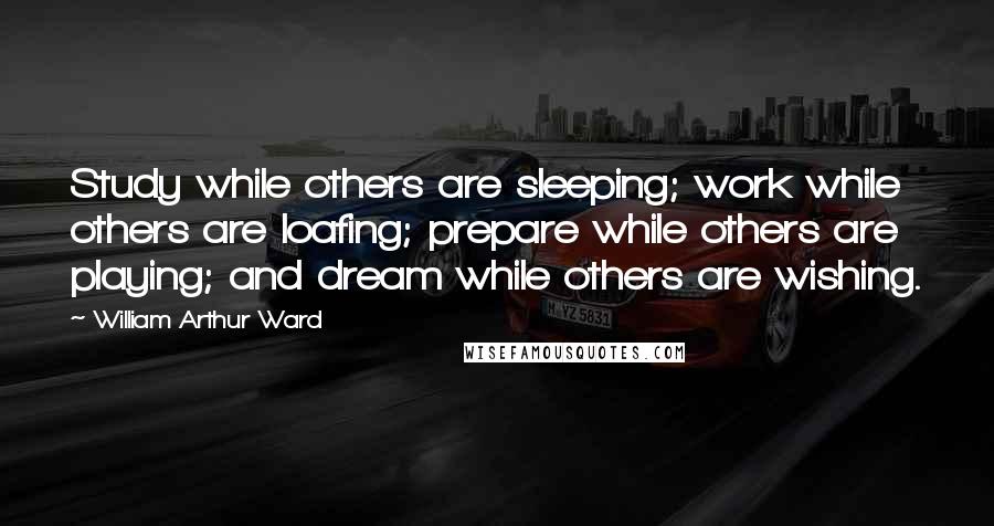 William Arthur Ward Quotes: Study while others are sleeping; work while others are loafing; prepare while others are playing; and dream while others are wishing.