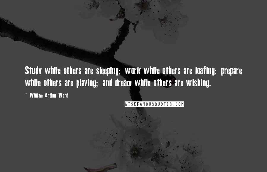 William Arthur Ward Quotes: Study while others are sleeping; work while others are loafing; prepare while others are playing; and dream while others are wishing.