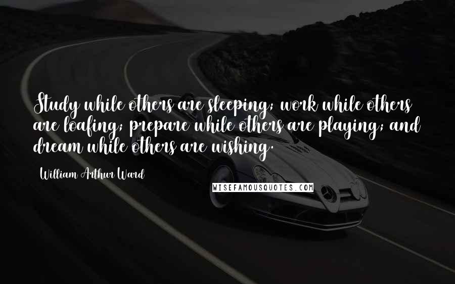 William Arthur Ward Quotes: Study while others are sleeping; work while others are loafing; prepare while others are playing; and dream while others are wishing.