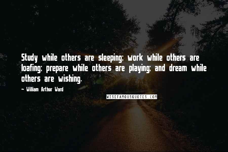 William Arthur Ward Quotes: Study while others are sleeping; work while others are loafing; prepare while others are playing; and dream while others are wishing.