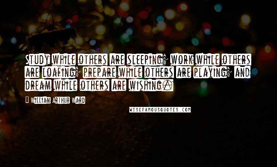 William Arthur Ward Quotes: Study while others are sleeping; work while others are loafing; prepare while others are playing; and dream while others are wishing.