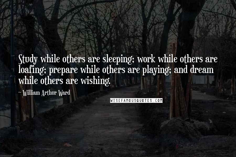 William Arthur Ward Quotes: Study while others are sleeping; work while others are loafing; prepare while others are playing; and dream while others are wishing.
